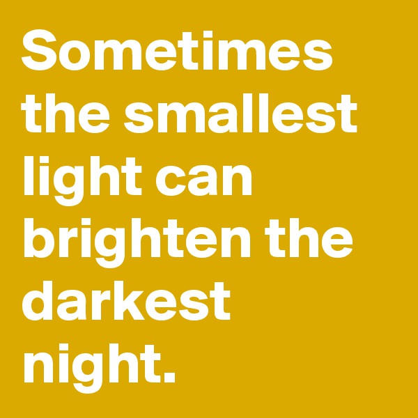 Sometimes the smallest light can brighten the darkest night.
