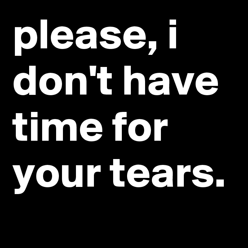 please, i don't have time for your tears.