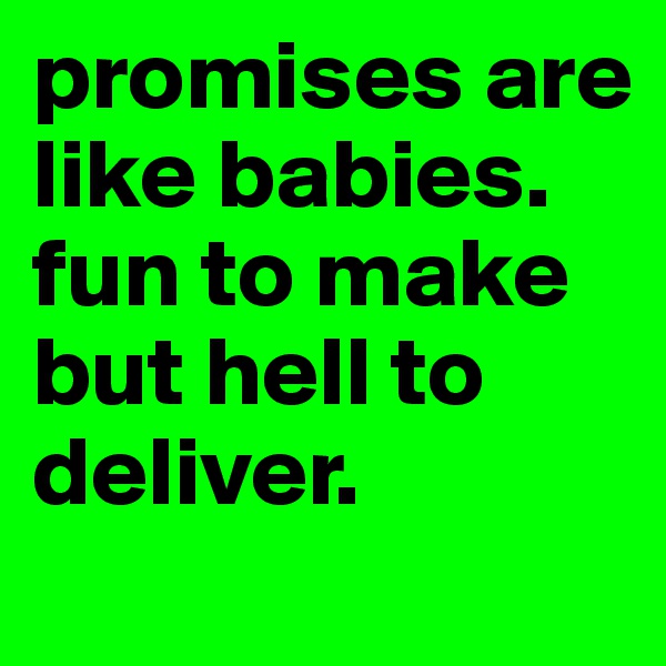 promises are like babies. fun to make but hell to deliver.