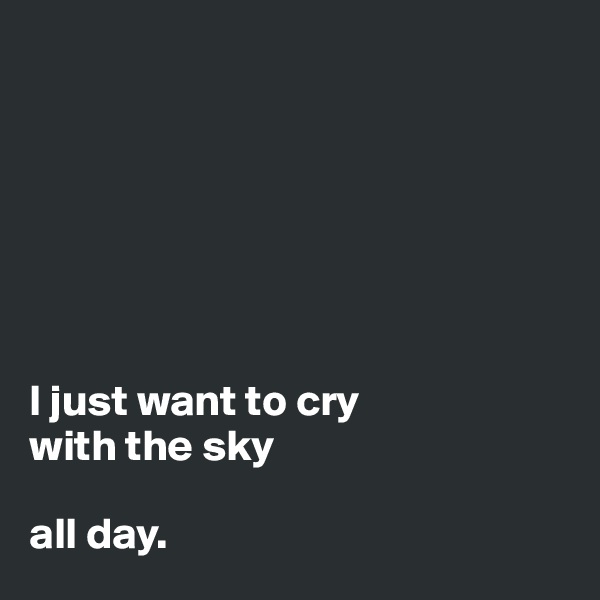 







I just want to cry 
with the sky

all day.