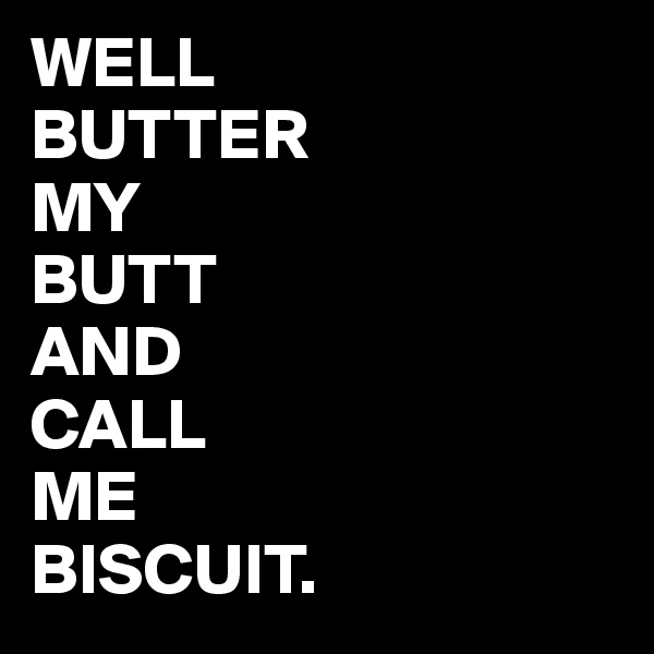 WELL
BUTTER
MY
BUTT 
AND
CALL 
ME
BISCUIT.