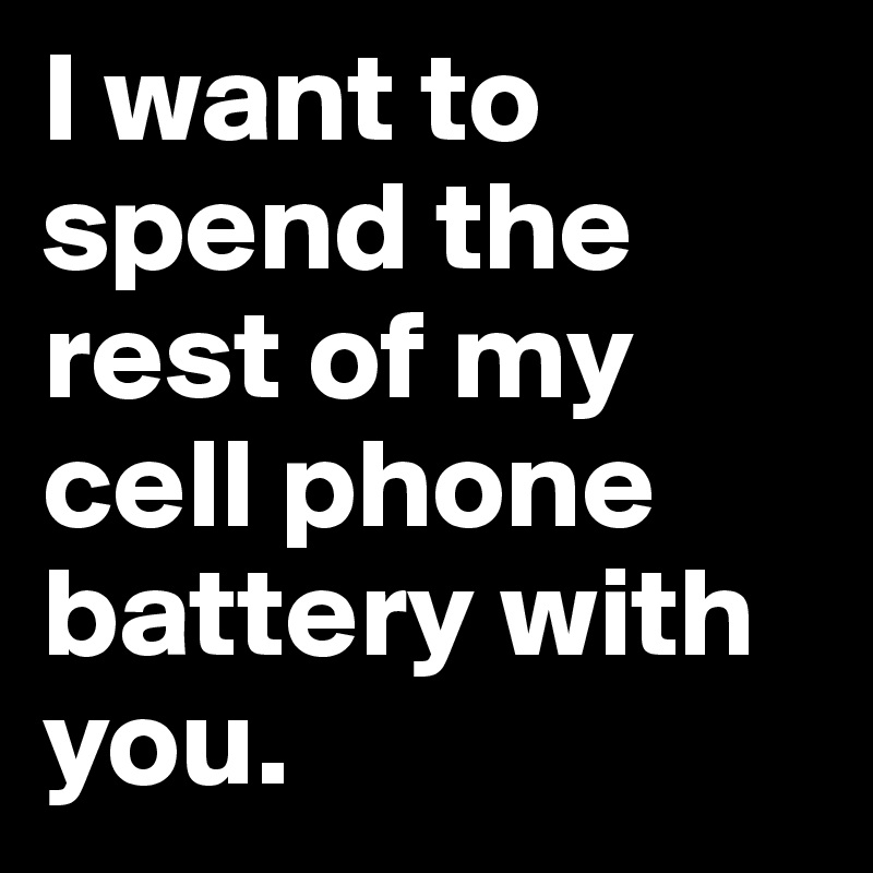 I want to spend the rest of my cell phone battery with you.