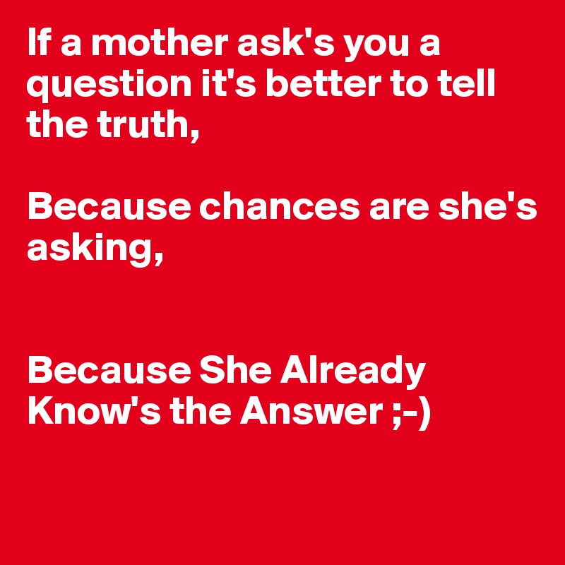 If a mother ask's you a question it's better to tell the truth,

Because chances are she's 
asking,


Because She Already
Know's the Answer ;-)

