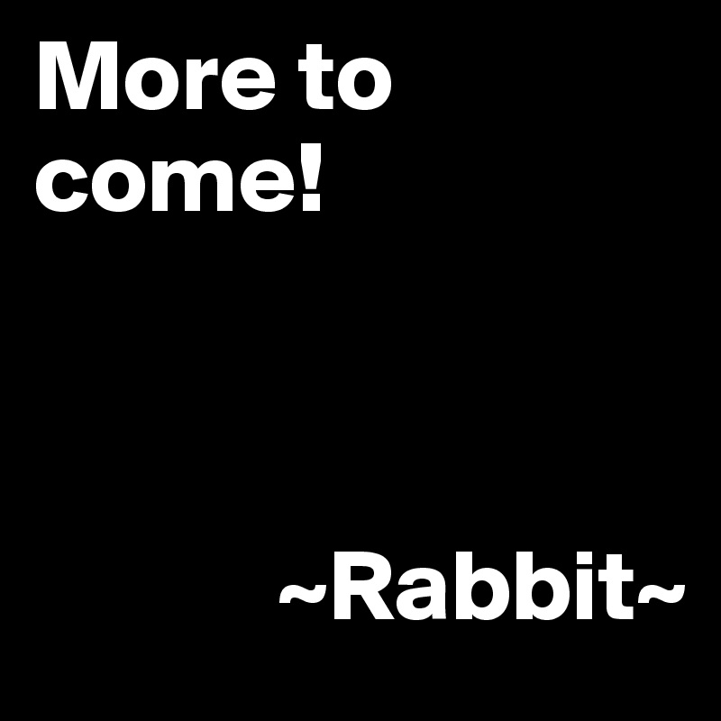 More to come!



            ~Rabbit~