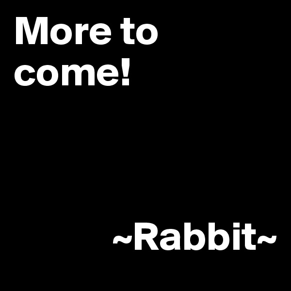 More to come!



            ~Rabbit~