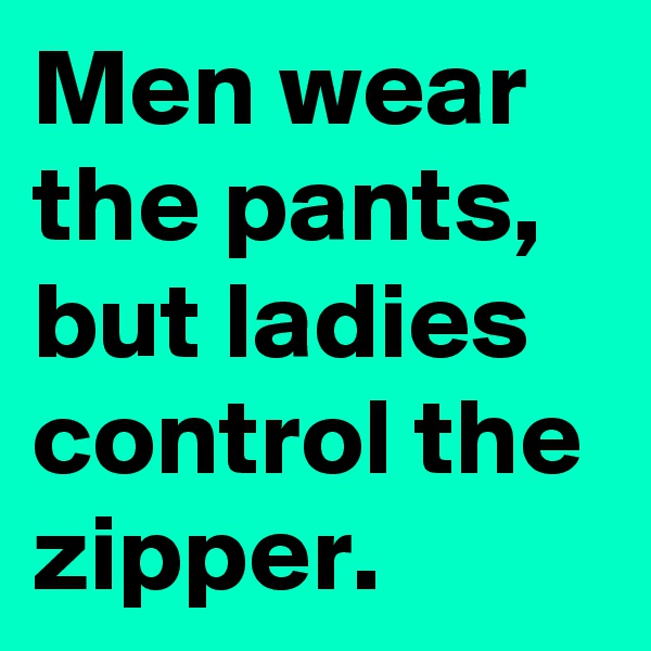 Men wear the pants,  but ladies control the zipper. 