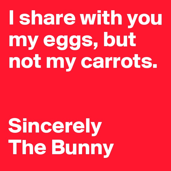 I share with you my eggs, but not my carrots.


Sincerely 
The Bunny