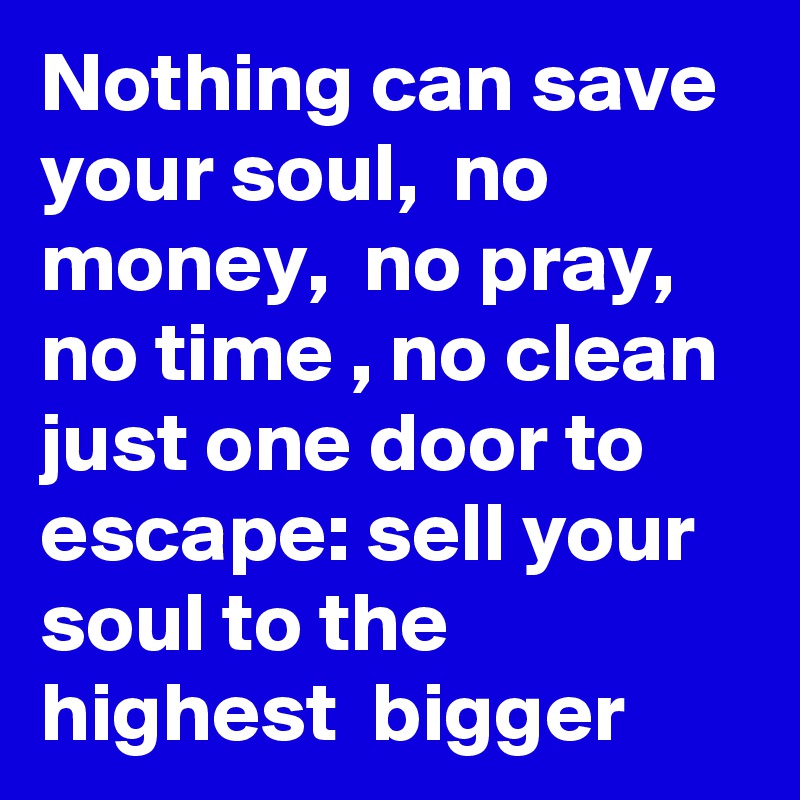 Nothing can save your soul,  no money,  no pray, no time , no clean just one door to escape: sell your soul to the highest  bigger 