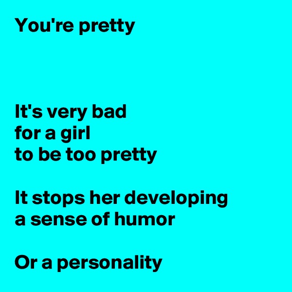 You're pretty



It's very bad
for a girl
to be too pretty

It stops her developing
a sense of humor

Or a personality