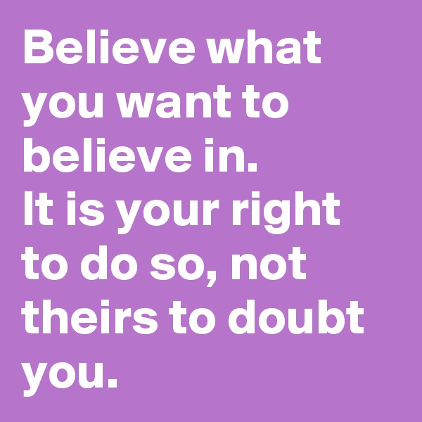 Believe what you want to believe in. 
It is your right to do so, not theirs to doubt you.