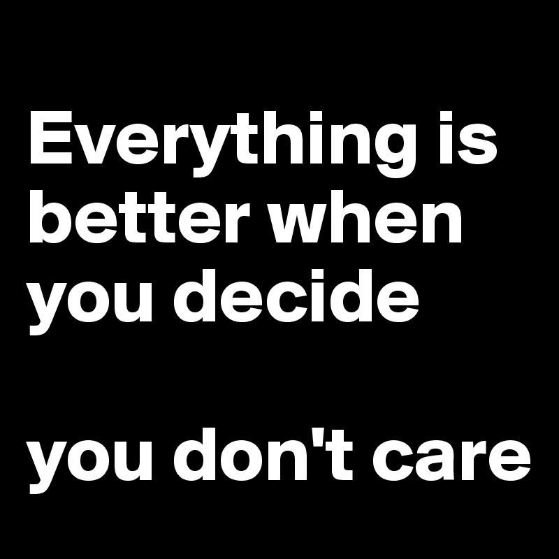 
Everything is better when you decide

you don't care