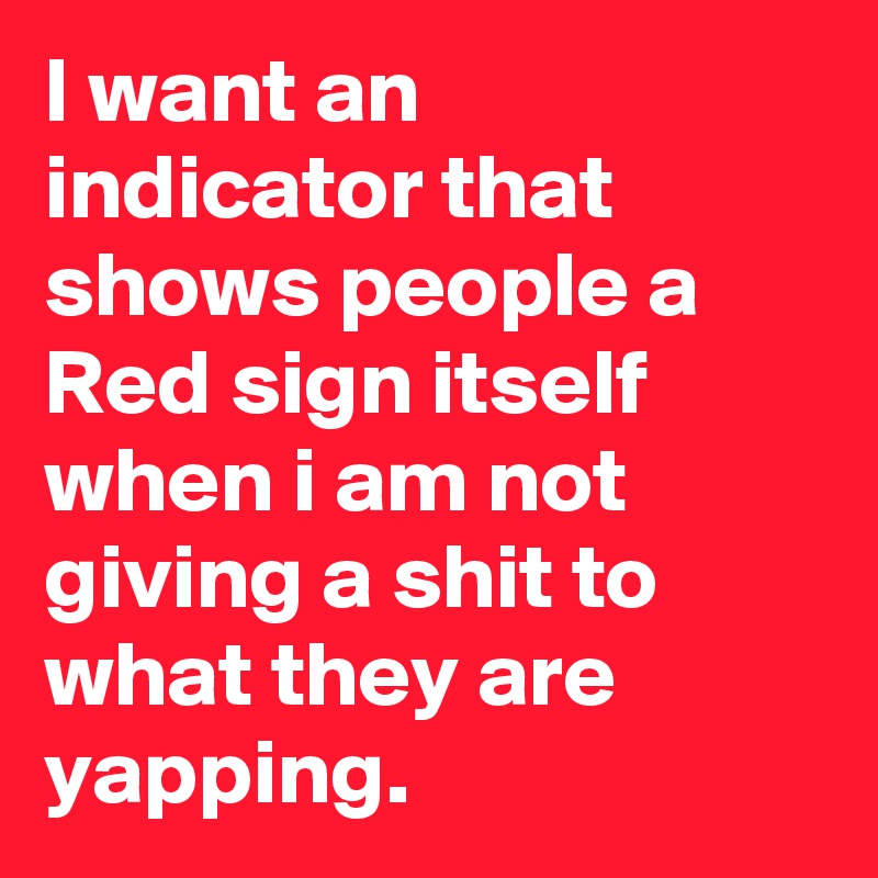 I want an indicator that shows people a Red sign itself when i am not giving a shit to what they are yapping. 