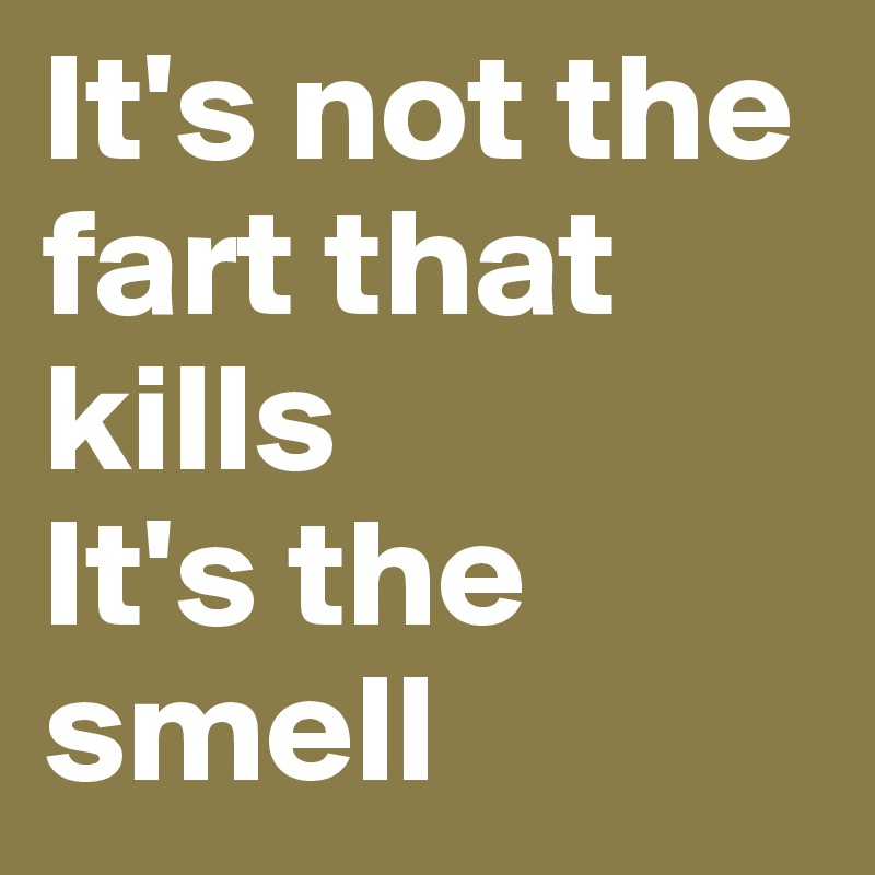 It's not the fart that kills
It's the smell
