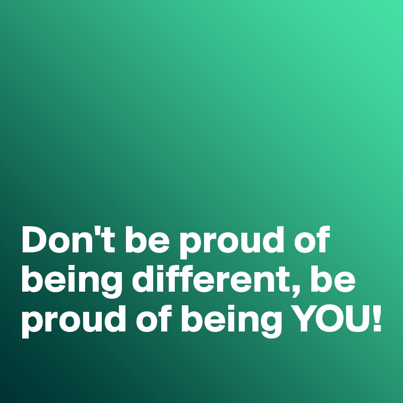 




Don't be proud of being different, be proud of being YOU!