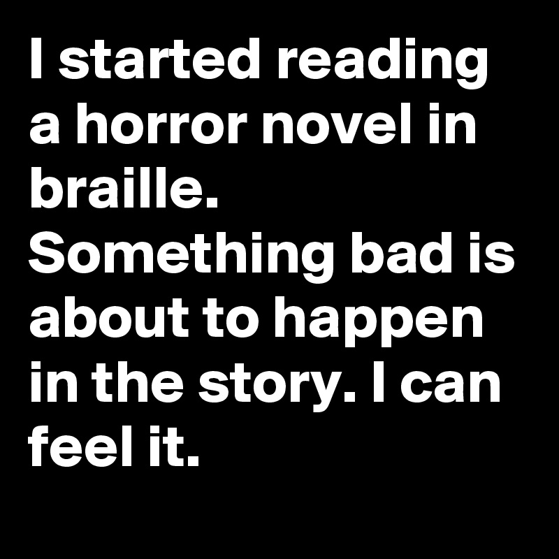 I started reading a horror novel in braille. Something bad is about to happen in the story. I can feel it.