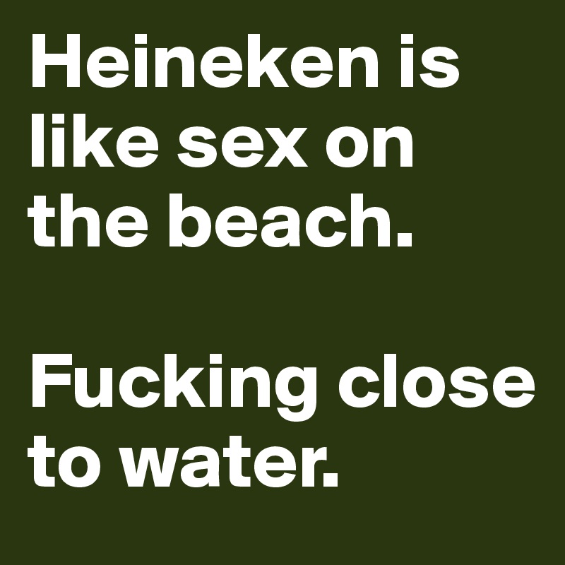 Heineken is like sex on the beach.

Fucking close to water.
