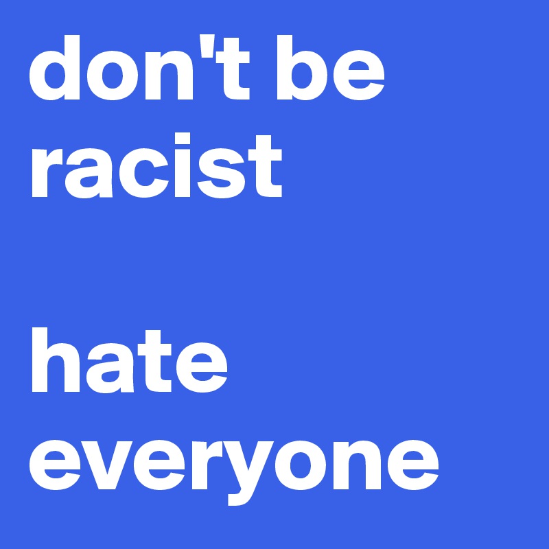 don't be racist

hate everyone