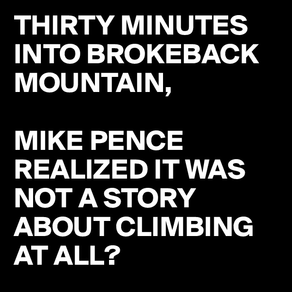 THIRTY MINUTES INTO BROKEBACK MOUNTAIN,

MIKE PENCE REALIZED IT WAS NOT A STORY ABOUT CLIMBING AT ALL?