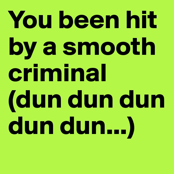 You been hit by a smooth criminal (dun dun dun dun dun...) 
