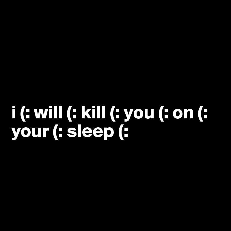 




i (: will (: kill (: you (: on (: your (: sleep (:



