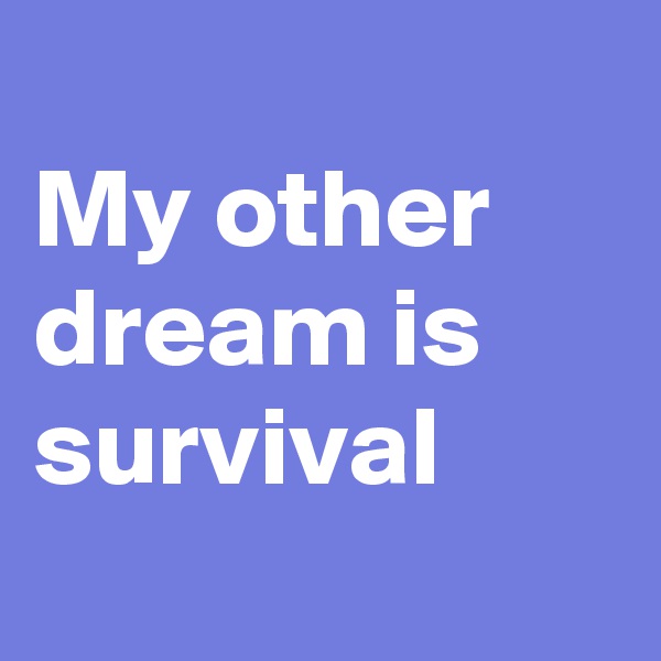 
My other dream is survival
