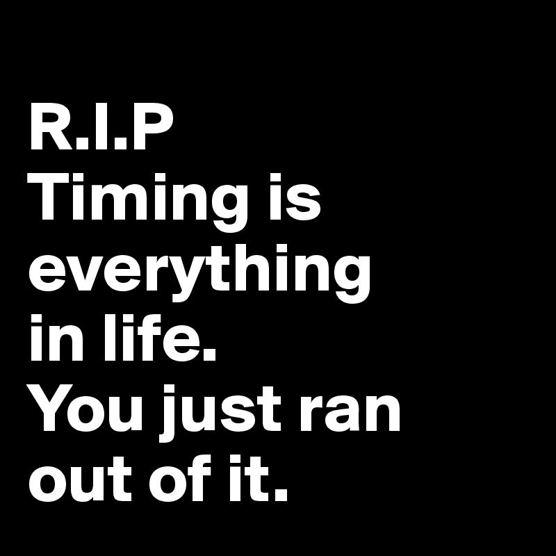 
R.I.P  
Timing is 
everything 
in life. 
You just ran 
out of it. 