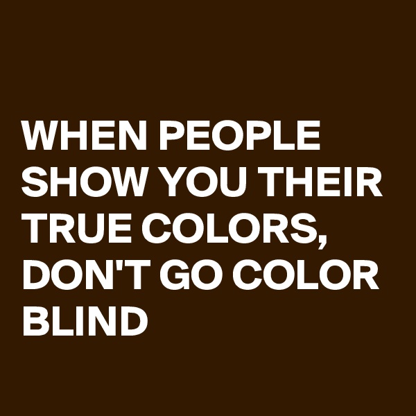 

WHEN PEOPLE SHOW YOU THEIR TRUE COLORS, 
DON'T GO COLOR BLIND