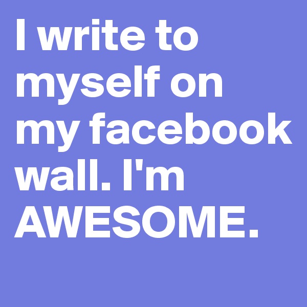 I write to myself on my facebook wall. I'm AWESOME. 