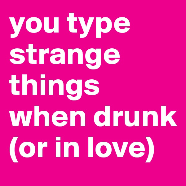 you type strange things when drunk (or in love)