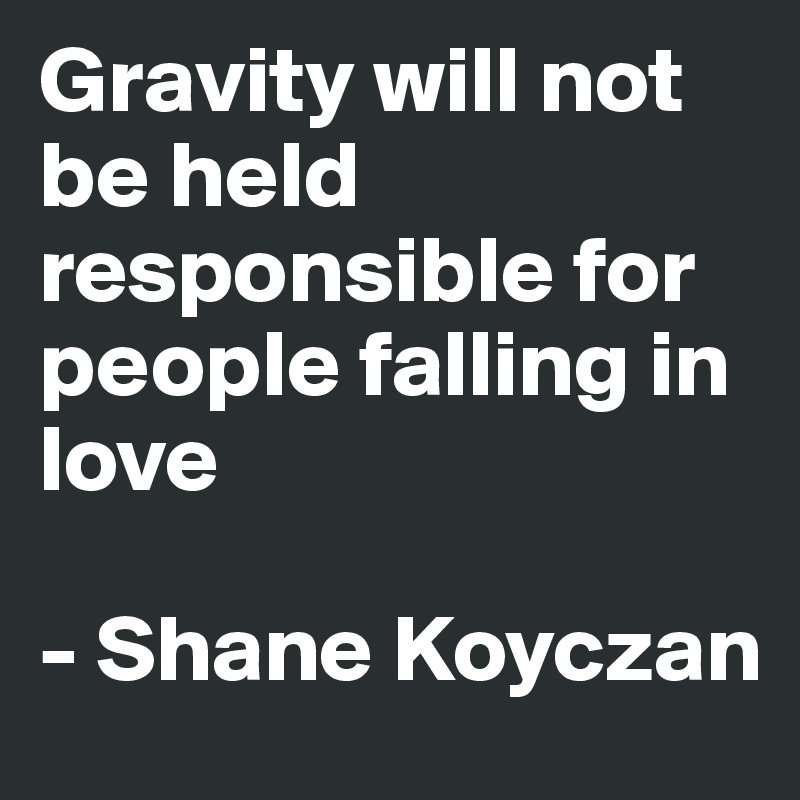 Gravity will not be held responsible for people falling in love

- Shane Koyczan 