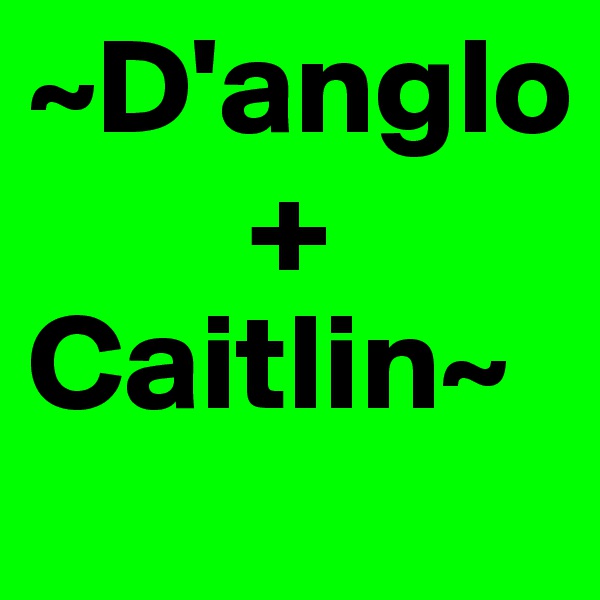 ~D'anglo 
        +
Caitlin~