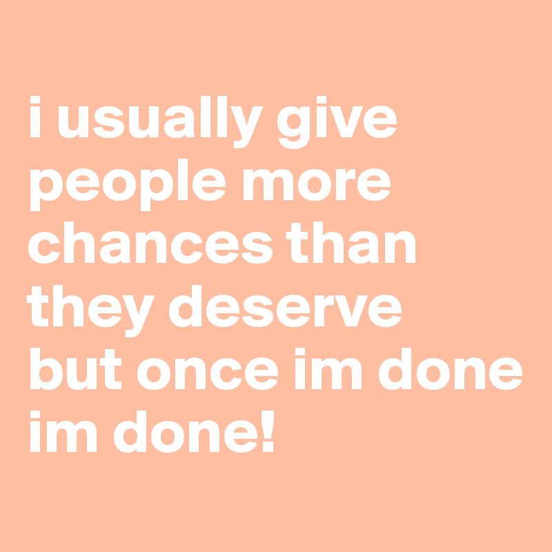 
i usually give people more chances than they deserve
but once im done
im done!