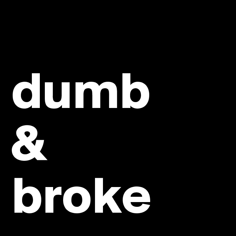  
dumb 
&
broke