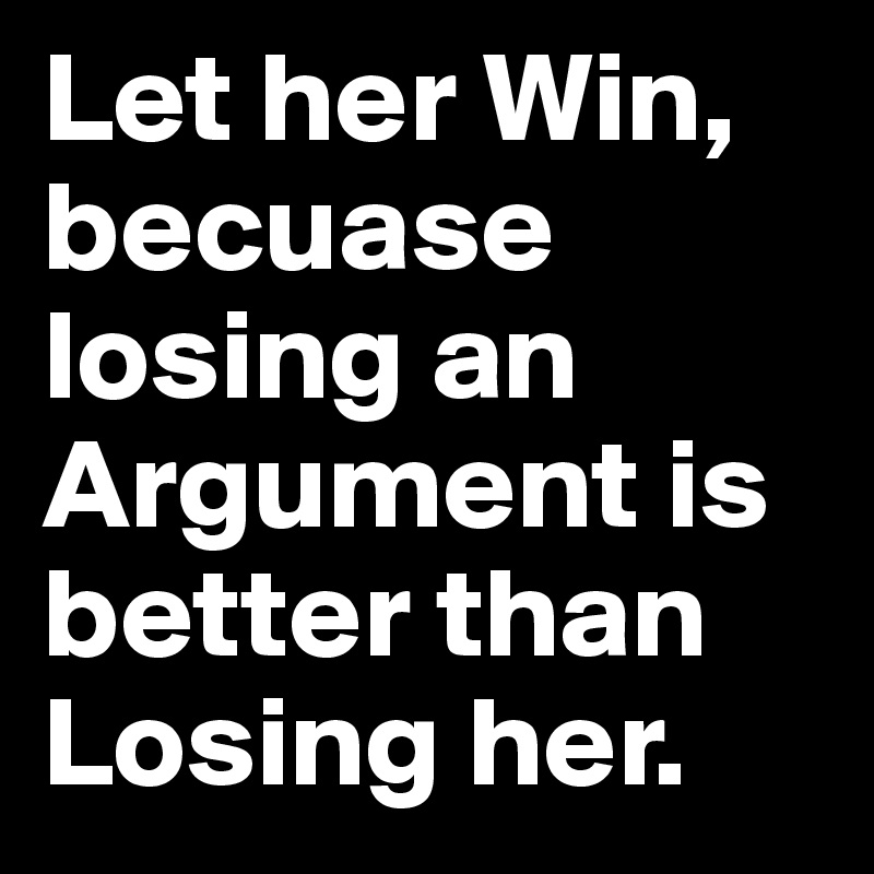 Let her Win, becuase losing an Argument is better than Losing her. 