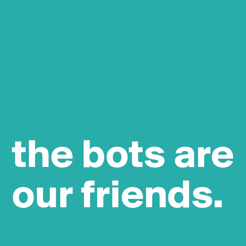 


the bots are our friends.