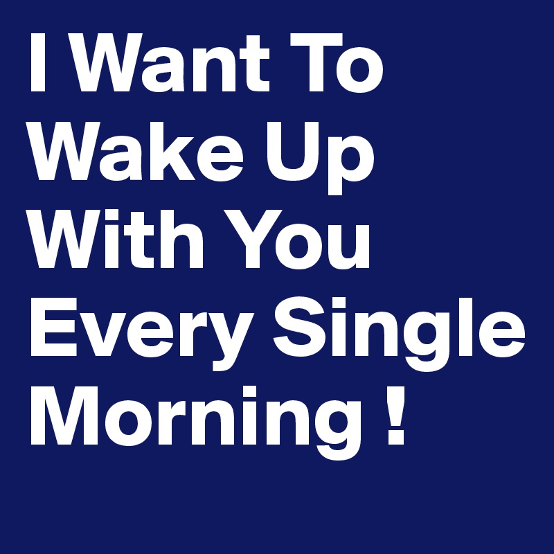 I Want To Wake Up With You Every Single Morning !