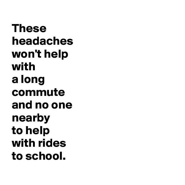 
 These 
 headaches 
 won't help 
 with 
 a long 
 commute 
 and no one 
 nearby 
 to help 
 with rides 
 to school.
