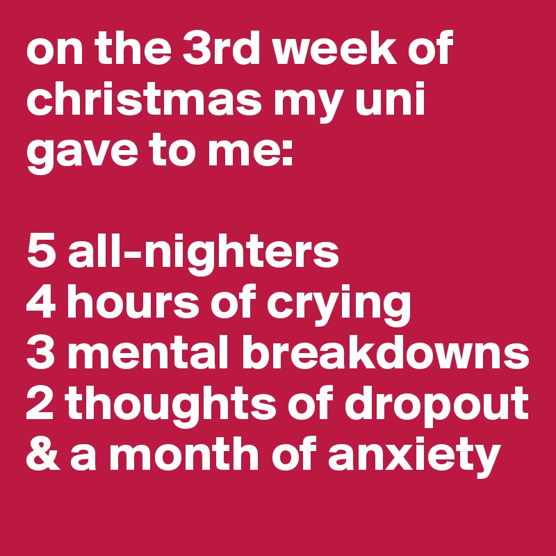 on the 3rd week of christmas my uni gave to me: 

5 all-nighters
4 hours of crying
3 mental breakdowns
2 thoughts of dropout
& a month of anxiety