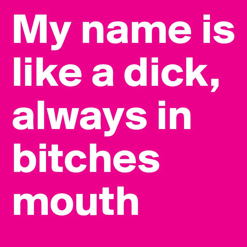My name is like a dick, always in bitches mouth