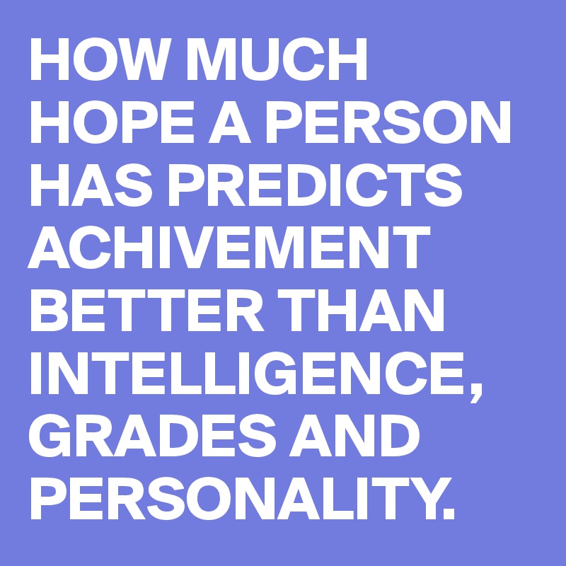 HOW MUCH HOPE A PERSON HAS PREDICTS ACHIVEMENT BETTER THAN INTELLIGENCE, GRADES AND PERSONALITY. 