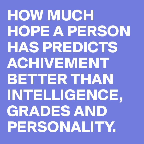 HOW MUCH HOPE A PERSON HAS PREDICTS ACHIVEMENT BETTER THAN INTELLIGENCE, GRADES AND PERSONALITY. 