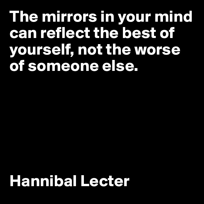 The mirrors in your mind can reflect the best of yourself, not the worse of someone else. 






Hannibal Lecter