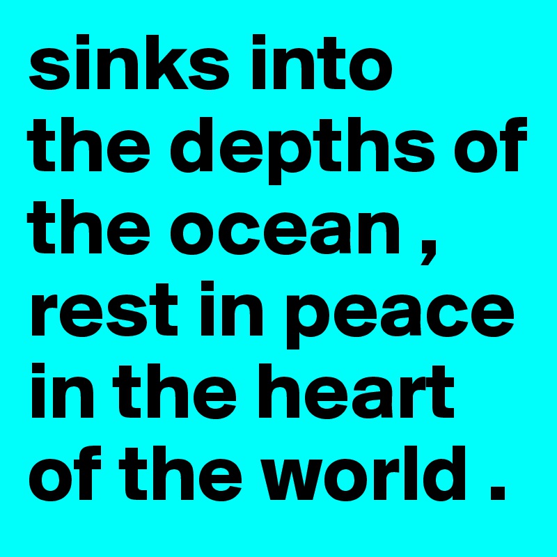 sinks into the depths of the ocean , rest in peace in the heart of the world .