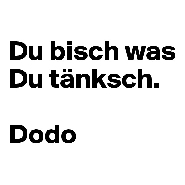 
Du bisch was Du tänksch. 

Dodo