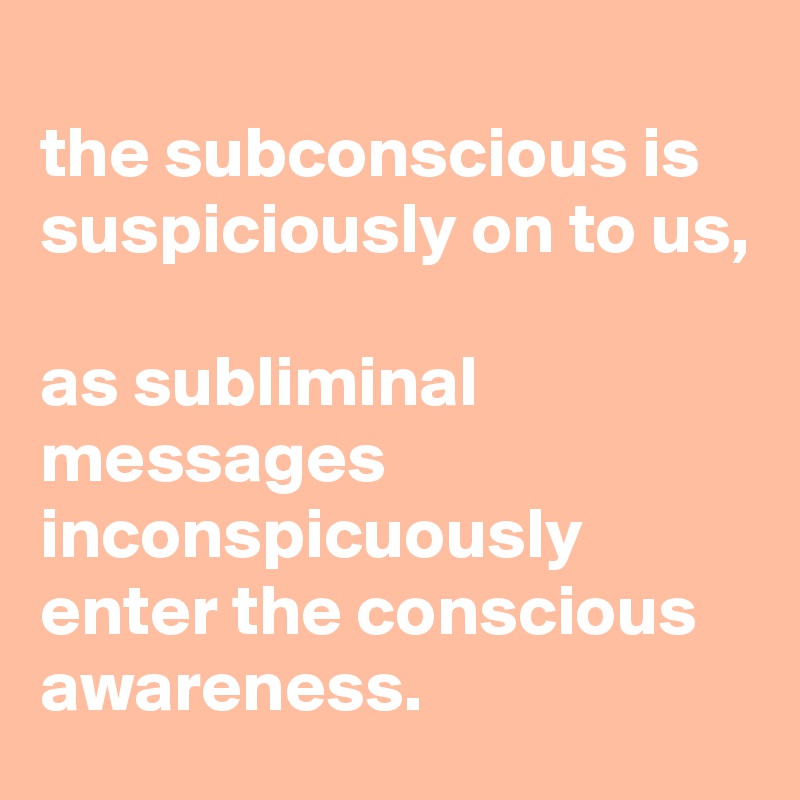 
the subconscious is suspiciously on to us, 

as subliminal messages inconspicuously enter the conscious awareness.