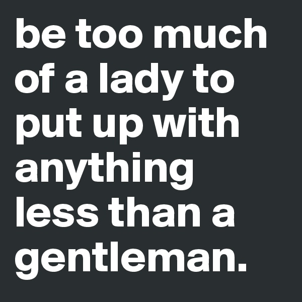 be too much of a lady to put up with anything less than a gentleman.
