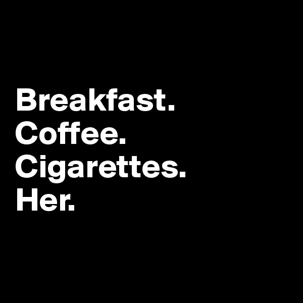 

Breakfast.
Coffee.
Cigarettes. 
Her.

