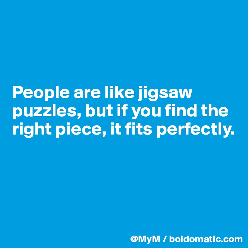 



People are like jigsaw puzzles, but if you find the right piece, it fits perfectly.




