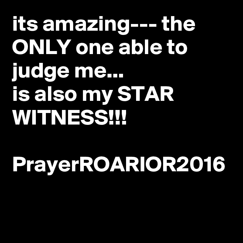 its amazing--- the ONLY one able to judge me...
is also my STAR WITNESS!!!

PrayerROARIOR2016