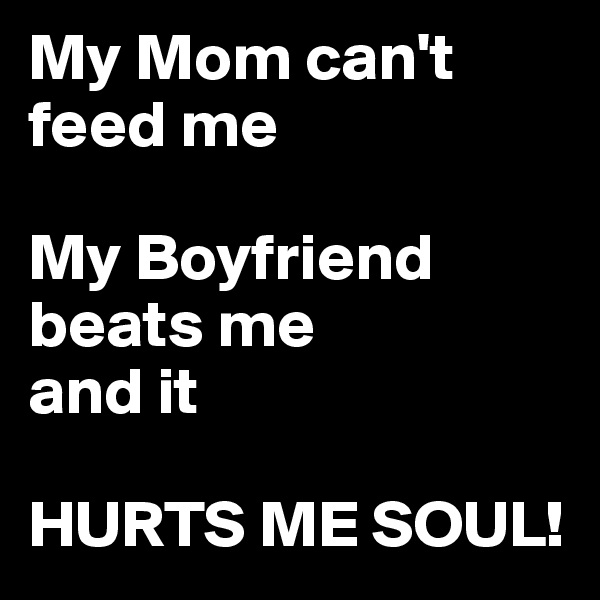 My Mom can't feed me

My Boyfriend beats me
and it 

HURTS ME SOUL!